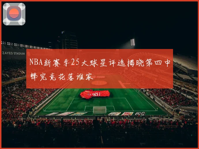 NBA新赛季25大球星评选揭晓第四中锋究竟花落谁家