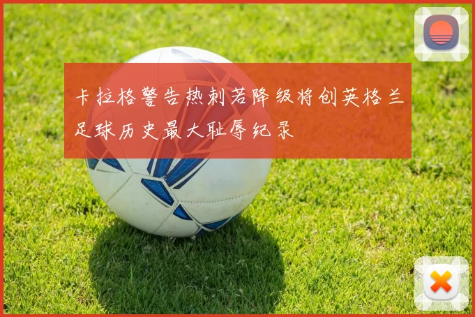 卡拉格警告热刺若降级将创英格兰足球历史最大耻辱纪录