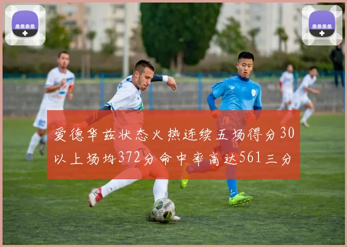 爱德华兹状态火热连续五场得分30以上场均372分命中率高达561三分命中率接近49