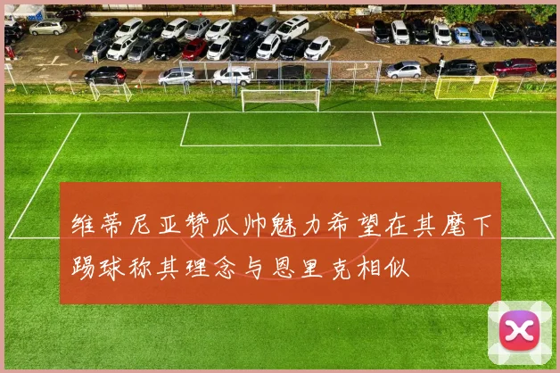 维蒂尼亚赞瓜帅魅力希望在其麾下踢球称其理念与恩里克相似