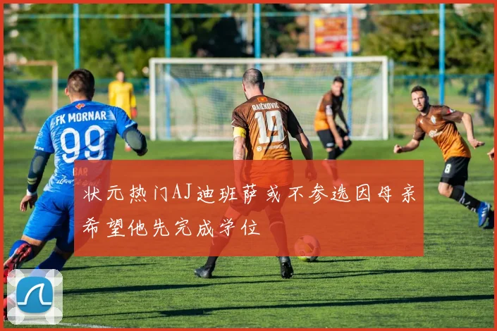 状元热门AJ迪班萨或不参选因母亲希望他先完成学位