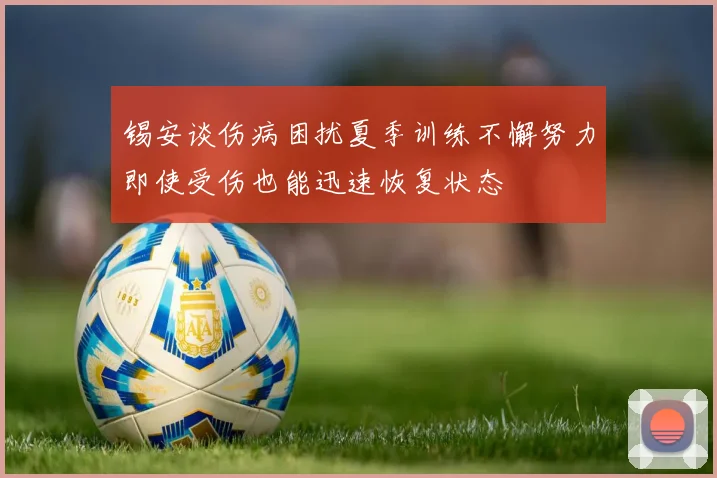 锡安谈伤病困扰夏季训练不懈努力即使受伤也能迅速恢复状态