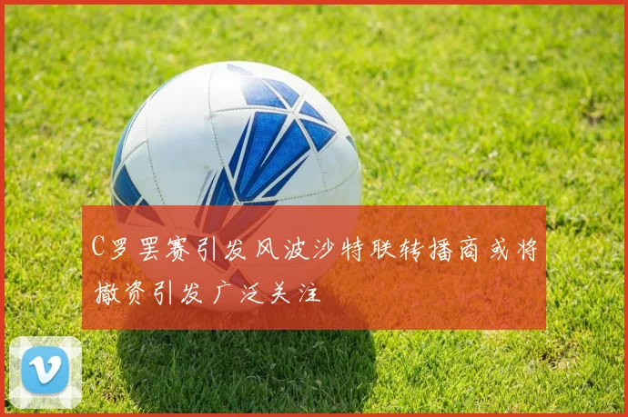 C罗罢赛引发风波沙特联转播商或将撤资引发广泛关注