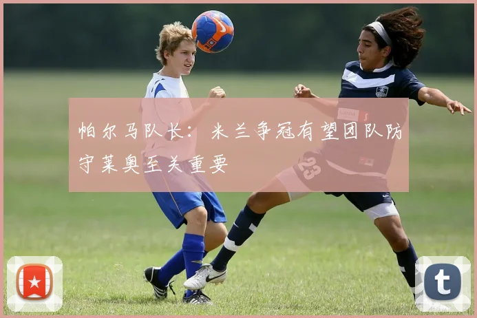 帕尔马队长：米兰争冠有望团队防守莱奥至关重要