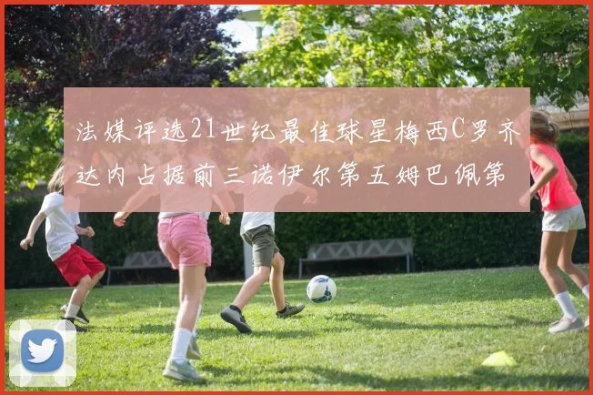 法媒评选21世纪最佳球星梅西C罗齐达内占据前三诺伊尔第五姆巴佩第十八