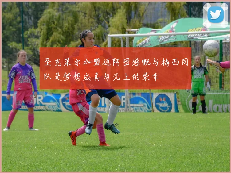 圣克莱尔加盟迈阿密感慨与梅西同队是梦想成真与无上的荣幸