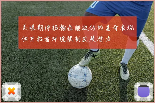 美媒期待杨瀚森能效仿约基奇表现但开拓者环境限制发展潜力