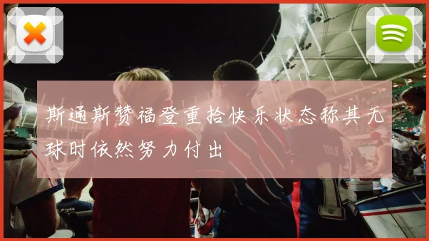 斯通斯赞福登重拾快乐状态称其无球时依然努力付出