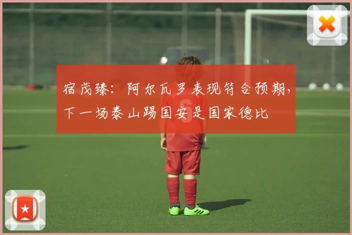 宿茂臻：阿尔瓦罗表现符合预期，下一场泰山踢国安是国家德比