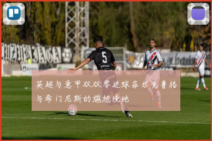英超与意甲双双零进球菲尔克鲁格与希门尼斯的尴尬境地