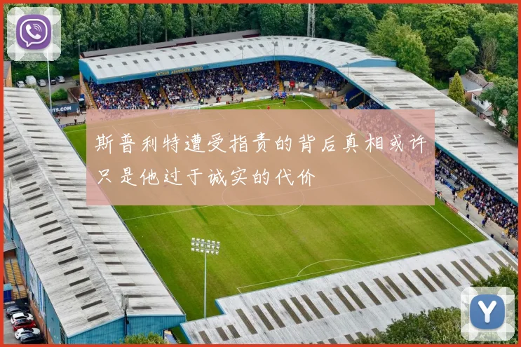 斯普利特遭受指责的背后真相或许只是他过于诚实的代价