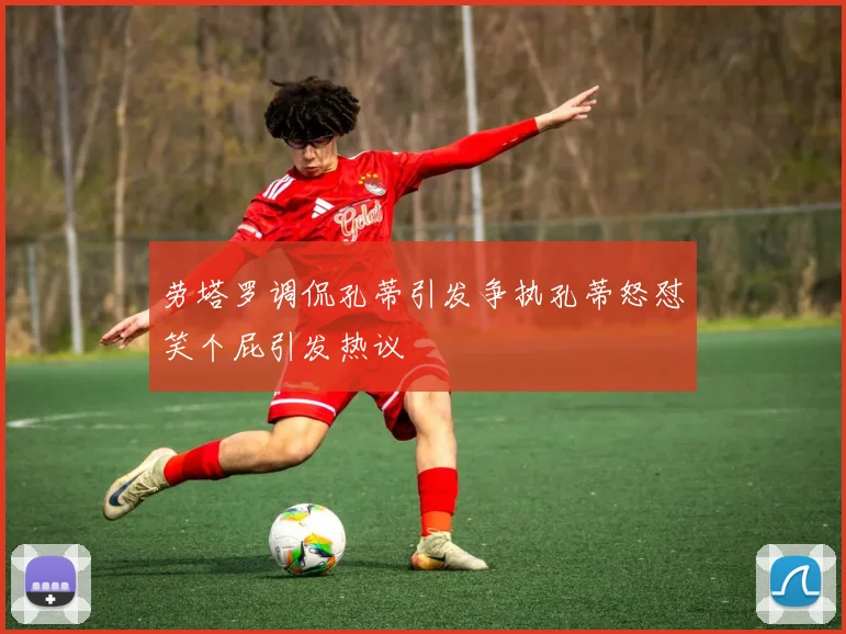 劳塔罗调侃孔蒂引发争执孔蒂怒怼笑个屁引发热议
