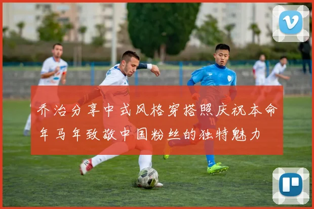 乔治分享中式风格穿搭照庆祝本命年马年致敬中国粉丝的独特魅力