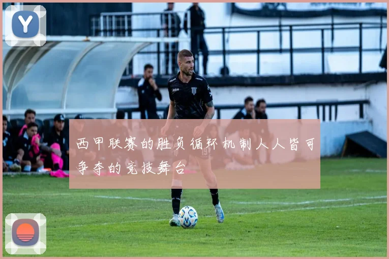 西甲联赛的胜负循环机制人人皆可争夺的竞技舞台