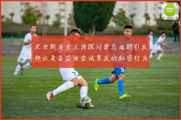 皮尔斯与女主持探讨禁忌话题引发热议是否应该尝试男友的私密行为