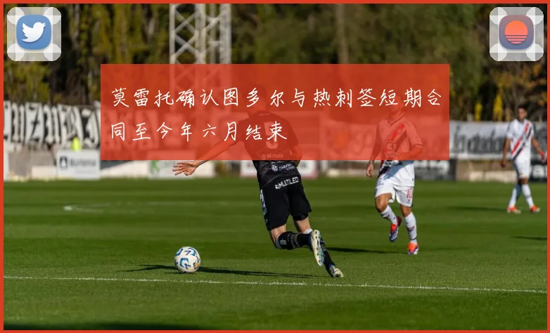 莫雷托确认图多尔与热刺签短期合同至今年六月结束