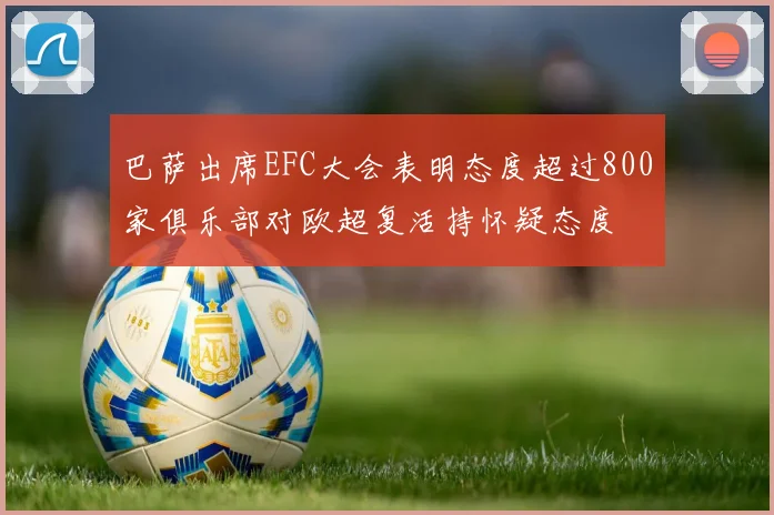 巴萨出席EFC大会表明态度超过800家俱乐部对欧超复活持怀疑态度