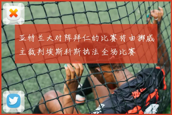 亚特兰大对阵拜仁的比赛将由挪威主裁判埃斯科斯执法全场比赛