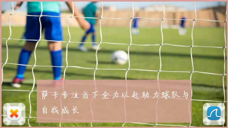萨卡专注当下全力以赴助力球队与自我成长