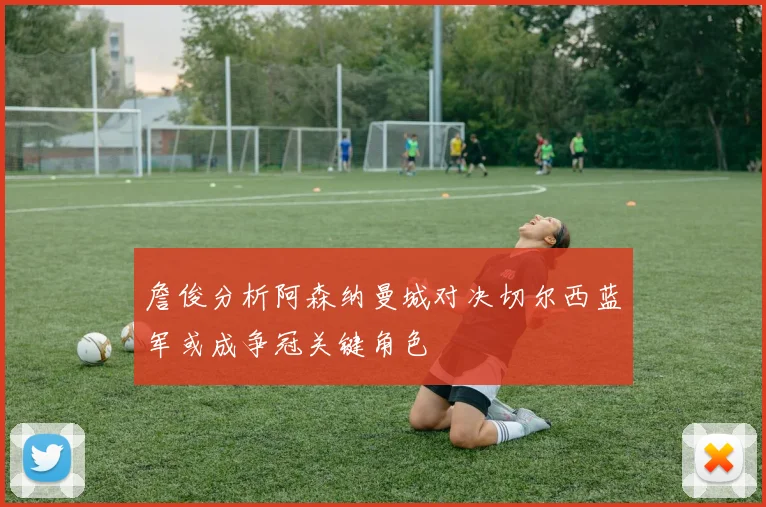 詹俊分析阿森纳曼城对决切尔西蓝军或成争冠关键角色