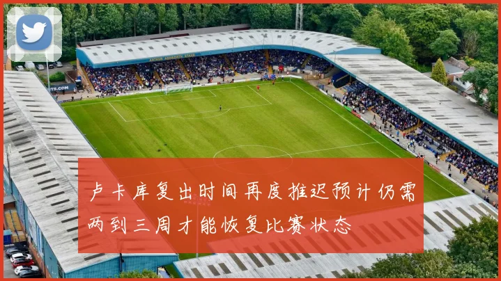 卢卡库复出时间再度推迟预计仍需两到三周才能恢复比赛状态