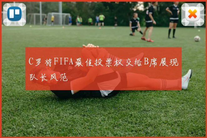 C罗将FIFA最佳投票权交给B席展现队长风范