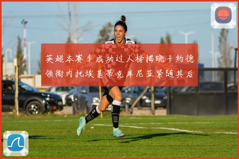 英超本赛季成功过人榜揭晓卡约德领衔内托埃基蒂克库尼亚紧随其后