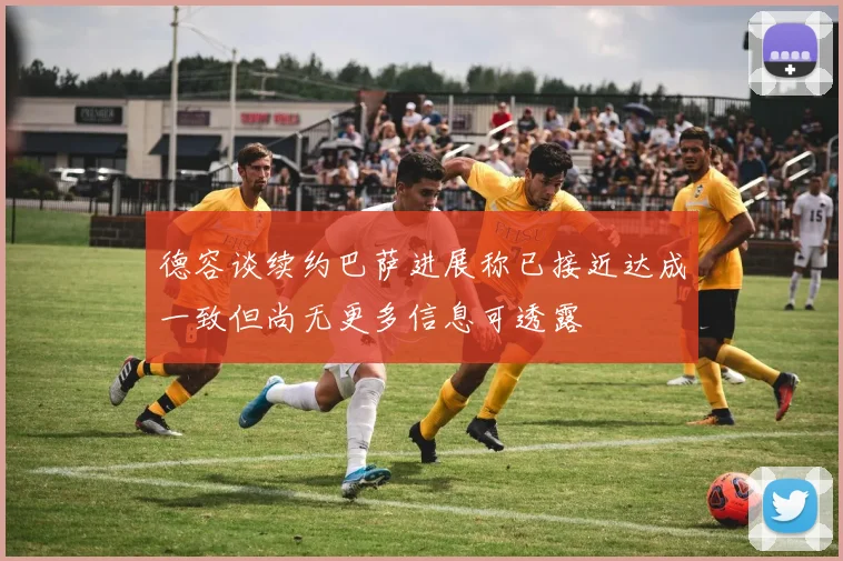 德容谈续约巴萨进展称已接近达成一致但尚无更多信息可透露