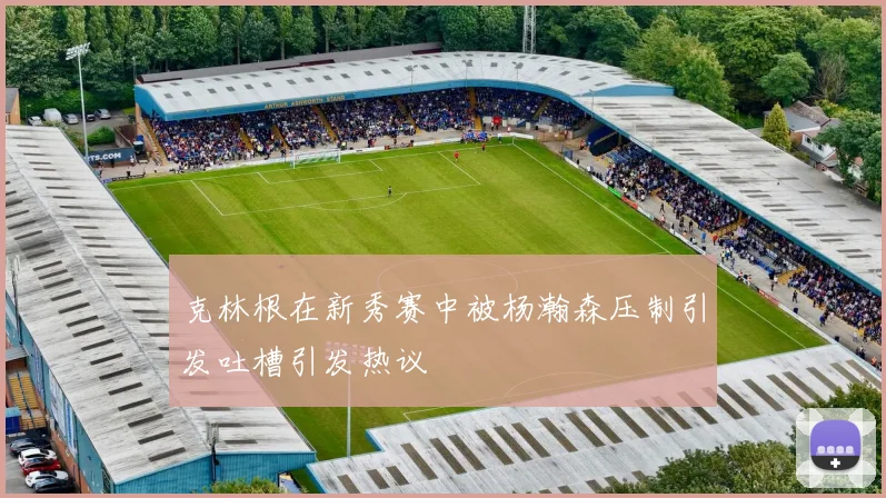 克林根在新秀赛中被杨瀚森压制引发吐槽引发热议