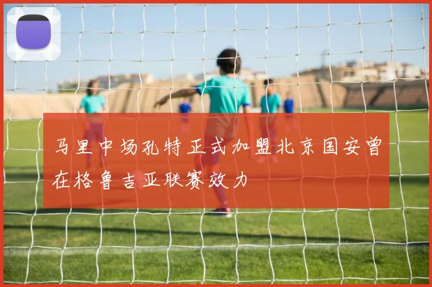 马里中场孔特正式加盟北京国安曾在格鲁吉亚联赛效力
