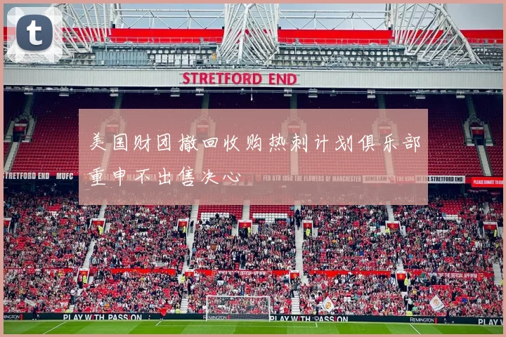 美国财团撤回收购热刺计划俱乐部重申不出售决心