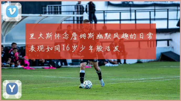 里夫斯怀念詹姆斯幽默风趣的日常表现如同16岁少年般活泼